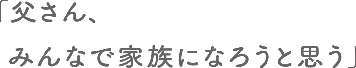 「父さん、みんなで家族になろうと思う」