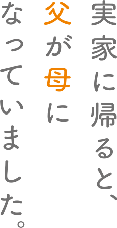 実家に帰ると、父が母になっていました。