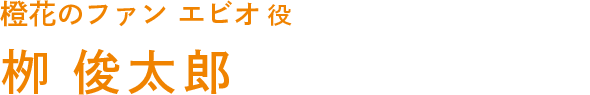 橙花のファン　エビオ 役　栁 俊太郎