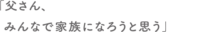 「父さん、みんなで家族になろうと思う」